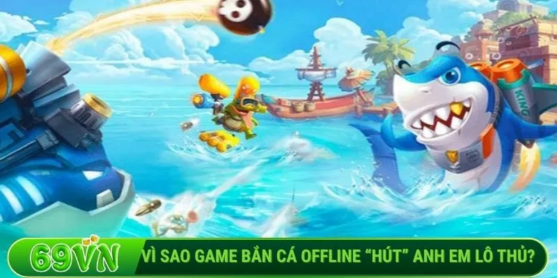 Vì sao game bắn cá offline “hút” anh em lô thủ?